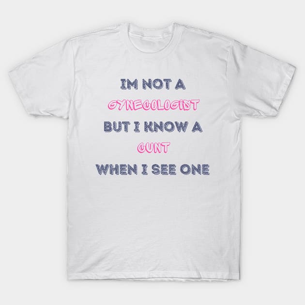 Im Not A Gynecologist But I know A Cunt When I See One T-Shirt by StarTshirts